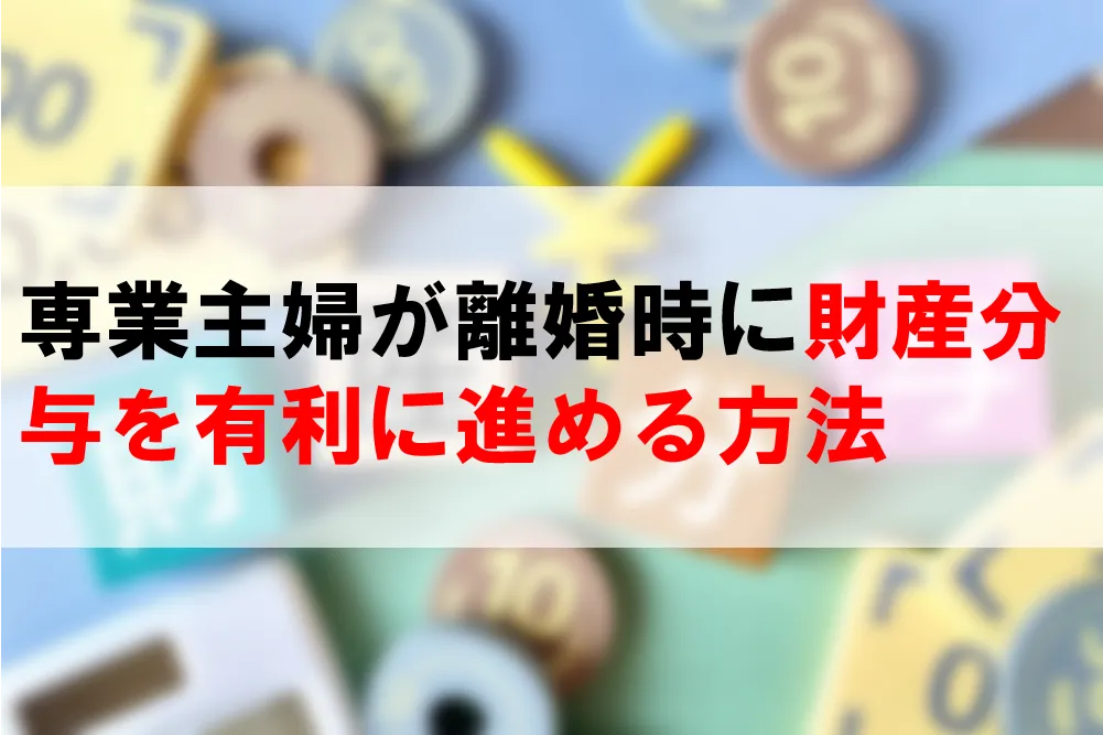 専業主婦が離婚時に財産分与を有利に進める方法